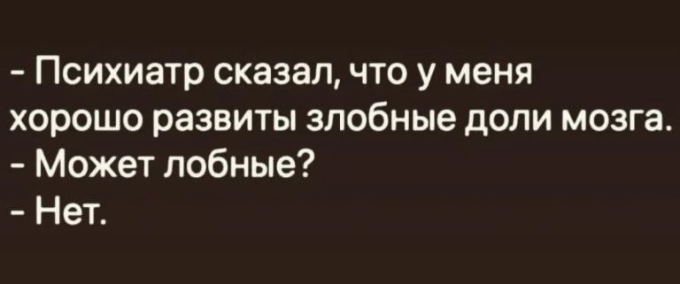 - Психиатр сказал, что у меня хорошо развиты злобные доли мозга.
- Может лобные?
- Нет.