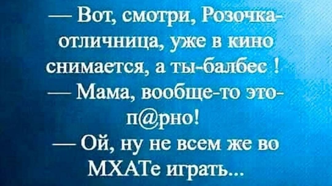 — Вот, смотри, Розочка-отличница, уже в кино снимается, а ты- baldбеc !
— Мама, вообще-то это-п@рно!
— Ой, ну не всем же во МХАТе играть...