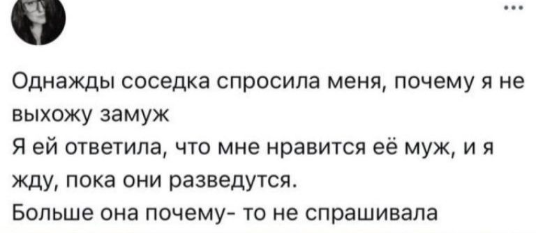 Однажды соседка спросила меня, почему я не выхожу замуж
Я ей ответила, что мне нравится её муж, и я жду, пока они разведутся.
Больше она почему- то не спрашивала