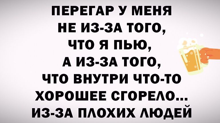 ПЕРЕГАР У МЕНЯ НЕ ИЗ-ЗА ТОГО, ЧТО Я ПЬЮ, А ИЗ-ЗА ТОГО, ЧТО ВНУТРИ ЧТО-ТО ХОРОШЕЕ СГОРЕЛО... ИЗ-ЗА ПЛОХИХ ЛЮДЕЙ