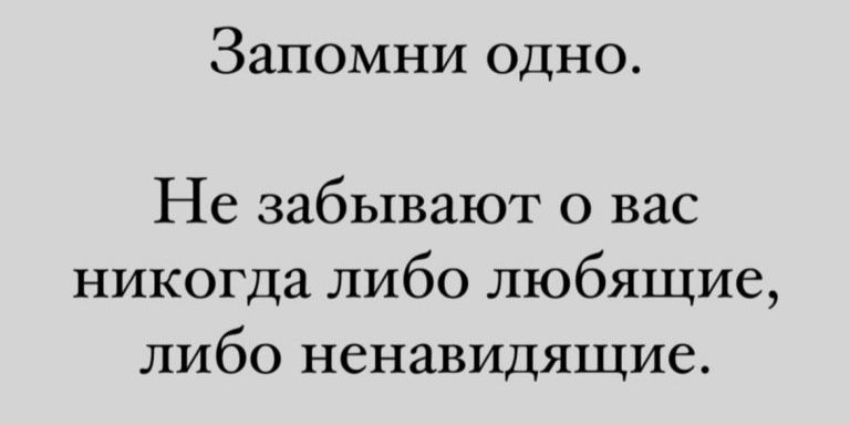 Запомни одно.
Не забывают о вас никогда либо любящие, либо ненавидящие.