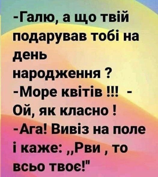 -Галю, а що твій подарував тобі на день народження ?
-Море квітів !!! -Ой, як класно !
-Ага! Вивіз на поле і каже: „Рви, то всю твоє!