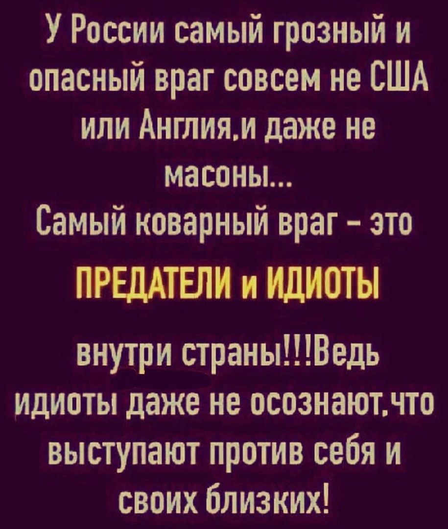 У России самый грозный и опасный враг совсем не США или Англияи даже не масоны Самый коварный враг это ПРЕДАТЕЛИ и ИДИОТЫ внутри страныіедь ИДИПТЫ даже не осознаютчто выступают против себя и своих близких