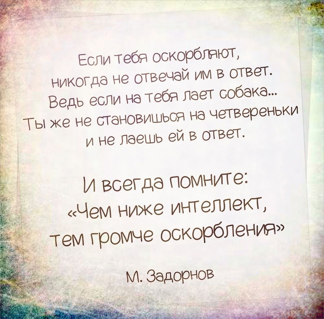 Если Тебя оскирбпчют никогда не отвечай им в швег Ведь если натебя лает собака Т ь же не становишься на четвереньки и не лаешь ей в ствет и всегда помните Чем ниже интеллект Тем громче оскорблении Задашов
