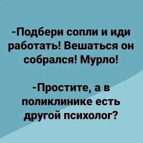 Подбери сопли и иди работать Вешаться он собрался Мурло Простите а в поликлинике есть другой психолог