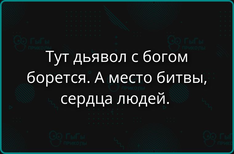 Тут дьявол с богом борется. А место битвы, сердце людей.
