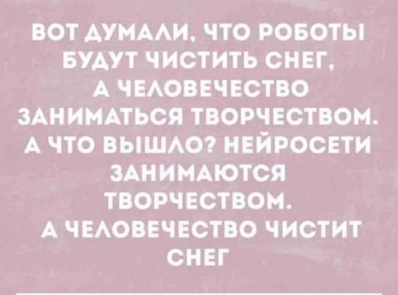 Вот думали, что роботы будут чистить снег, а человечество заниматься творчеством. А что вышло? нейросети занимаются творчеством. А человечество чистит снег
