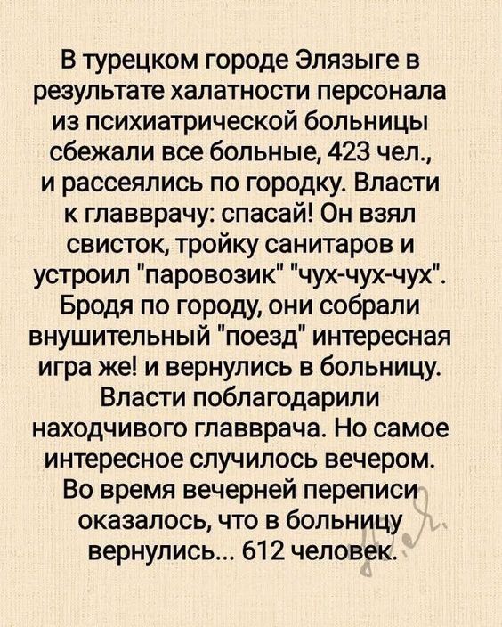 В турецком городе Элязыге в результате халатности персонала из психиатрической больницы сбежали все больные, 423 чел., и рассеялись по городку. Власти к главврачу: спасай! Он взял свисток, тройку санитаров и устроил 