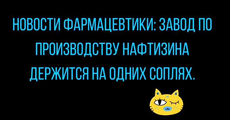 НОВОСТИ ФАРМАЦЕВТИКИ ЗАВОД ПО ПРОИЗВОДСТВУ НАФТИЗИНА ДЕРЖИТОЯ Н ОДНИХ ООПЛЯХ