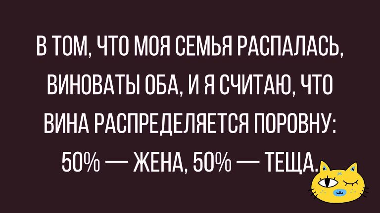 В ТОМ ЧТО МОЯ СЕМЬЯ РАСПАЛАСЬ ВИНОВАТЫ ОБА И Я СЧИТАЮ ЧТО ВИНА РАСПРЕДЕЛЯЕТБЯ ПОРОВНУ 50 ЖЕНА 50 ТЕЩАЁ