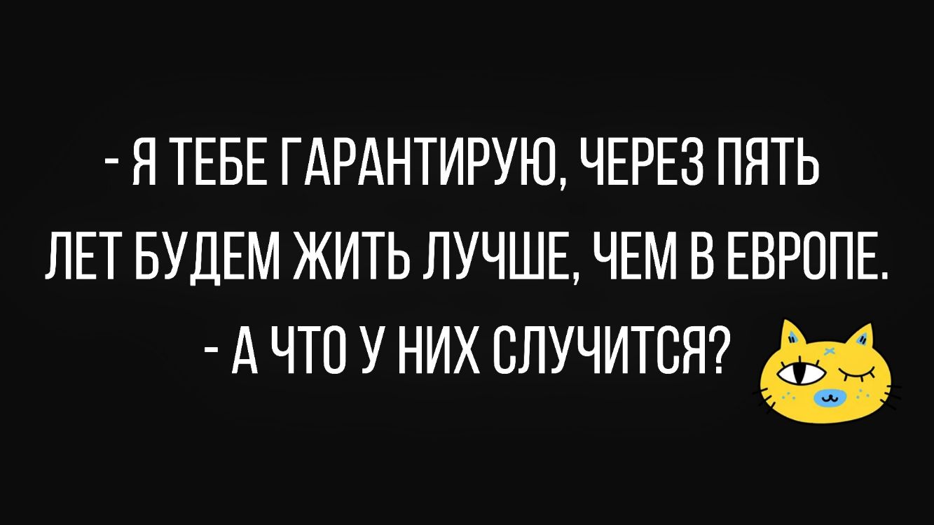 Я ТЕБЕ ГАРАНТИРУЮ ЧЕРЕЗ ПЯТЬ ЛЕТ БУДЕМ ЖИТЬ ЛУЧШЕ ЧЕМ В ЕВРОПЕ А ЧТО У НИХ СЛУЧИТСЯ