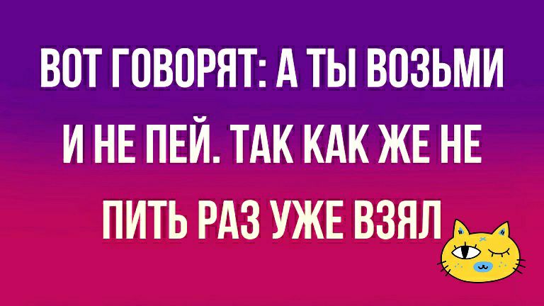ВПТ ГОВОРЯТ А ТЫ ВОЗЬМИ И НЕ ПЕЙ ТАК КАК ЖЕ НЕ ПИТЬ РАЗ УЖЕ ВЗЯЛ