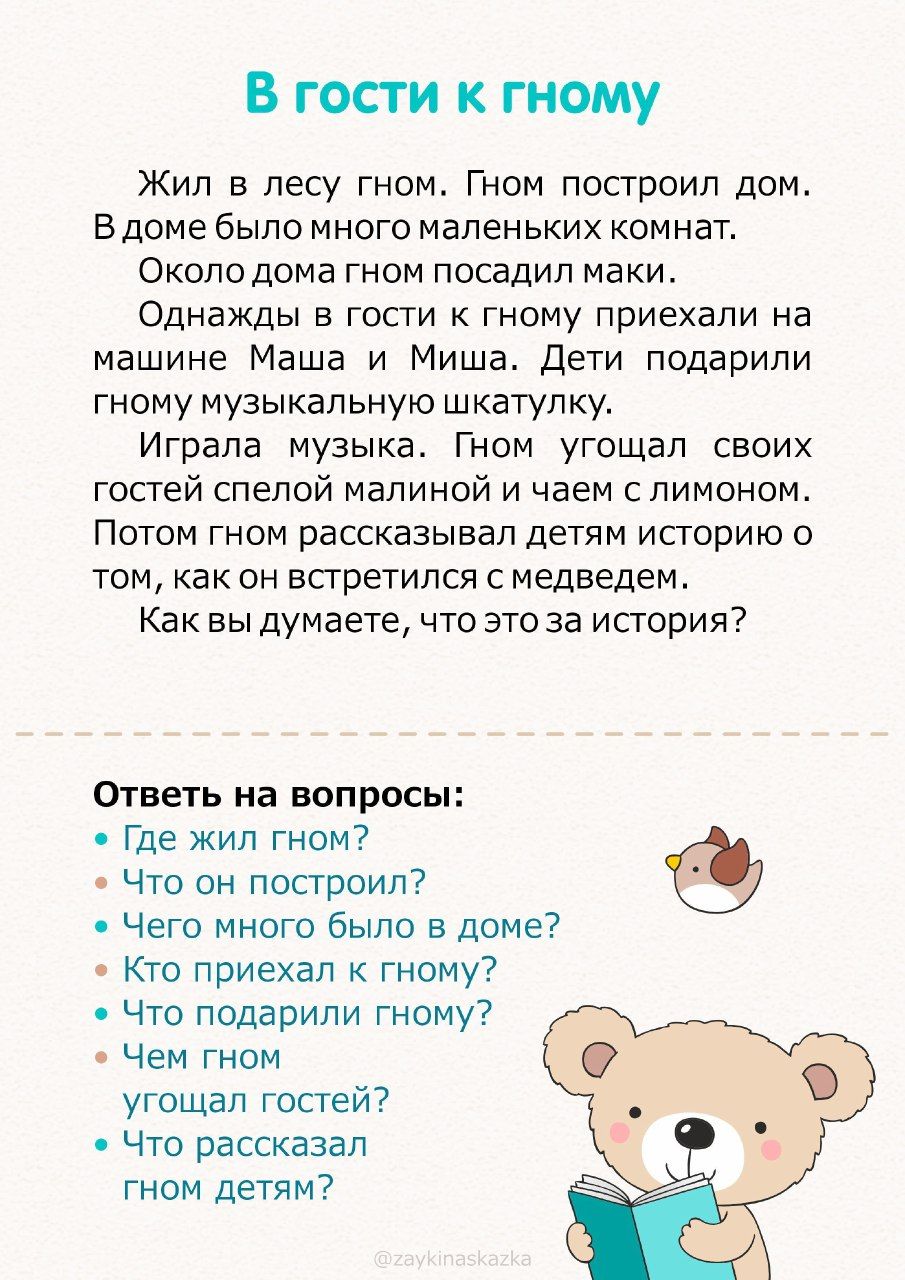 В гости гному Жил в лесу гном Гном построил дом В доме было много маленьких комнат Около дома гном посадил маки Однажды в гости к гному приехали на машине Маша и Миша дети подарили гному музыкальную шкатулку Играла музыка Гном угощал своих гостей спелой малиной и чаем с лимоном Потом гном рассказывал детям историю о том как он встретился с медведем Как вы думаете что это за история Ответь на вопро