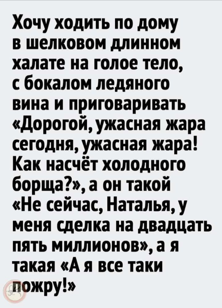 Хочу ходить по дому в шелковом длинном халате на голое тело с бокалом ледяного вина и приговаривать дорогойужасная жара сегодня ужасная жара Как насчёт холодного борща а он такой Не сейчас Натальяу меня сделка на двадцать пять миллионов а я такая А я все таки пожру