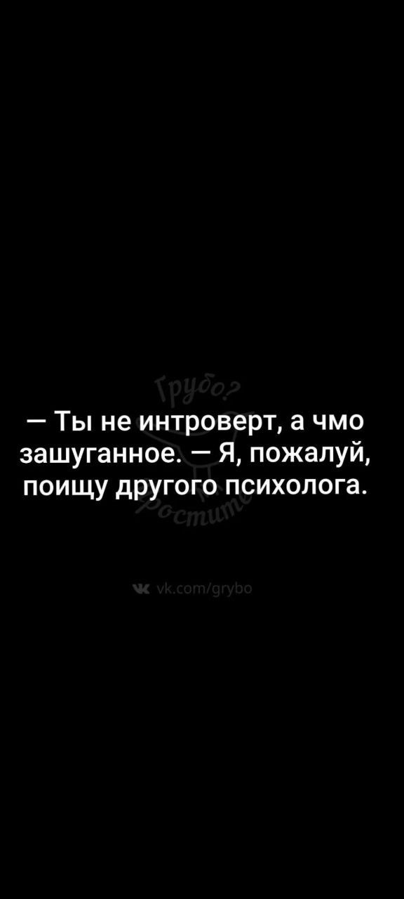 — Ты не интроверт, а чмо зашуганное. — Я, пожалуй, поищу другого психолога.