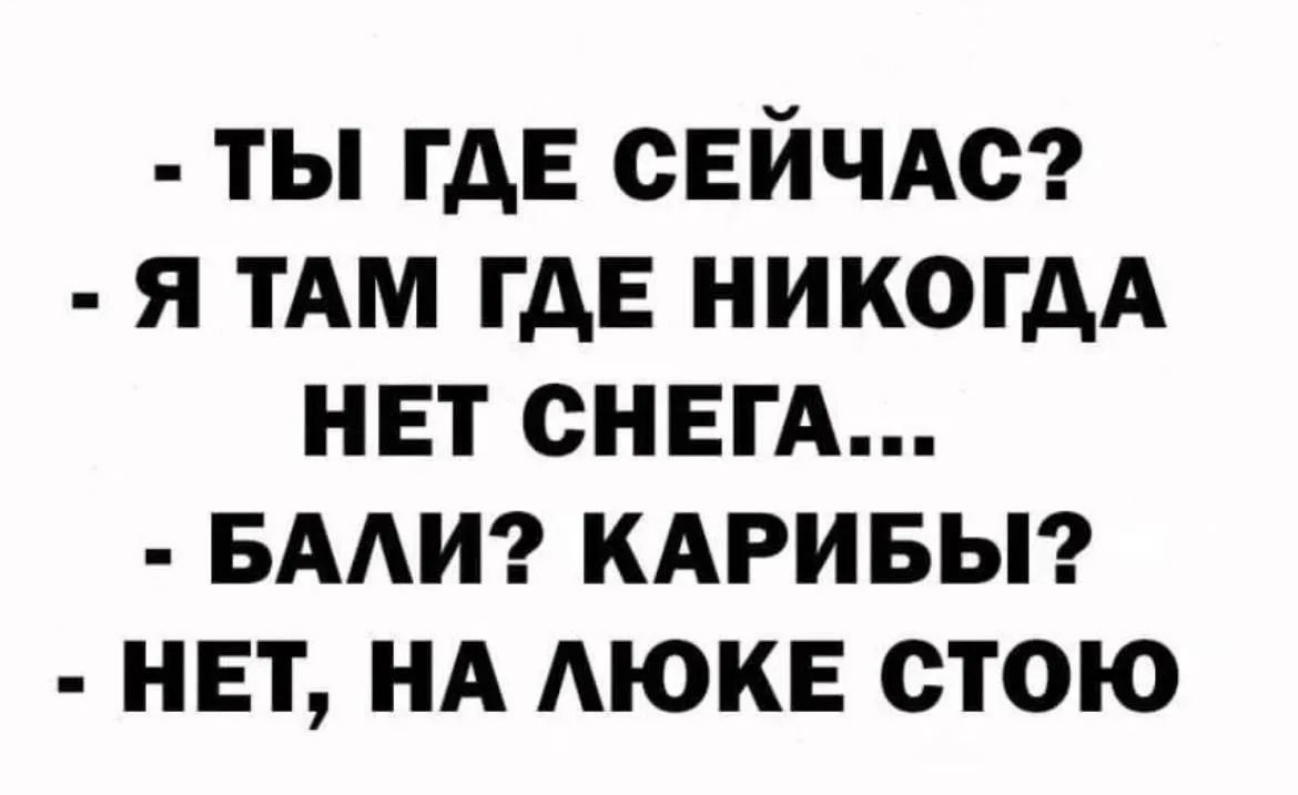 - ТЫ ГДЕ СЕЙЧАС? - Я ТАМ ГДЕ НИКОГДА НЕТ СНЕГА... - БАЛИ? КАРИБЫ? - НЕТ, НА ЛЮКЕ СТОЮ
