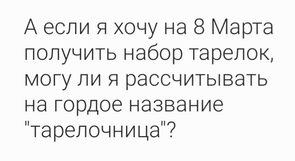 А если я хочу на 8 Марта получить набор тарелок, могу ли я рассчитывать на гордое название 'тарелочница'?