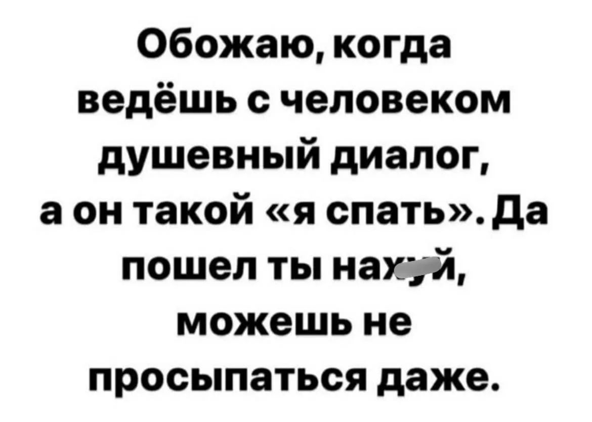 Обожаю, когда ведёшь с человеком душевный диалог, а он такой «я спать». Да пошел ты нахуй, можешь не просыпаться даже.