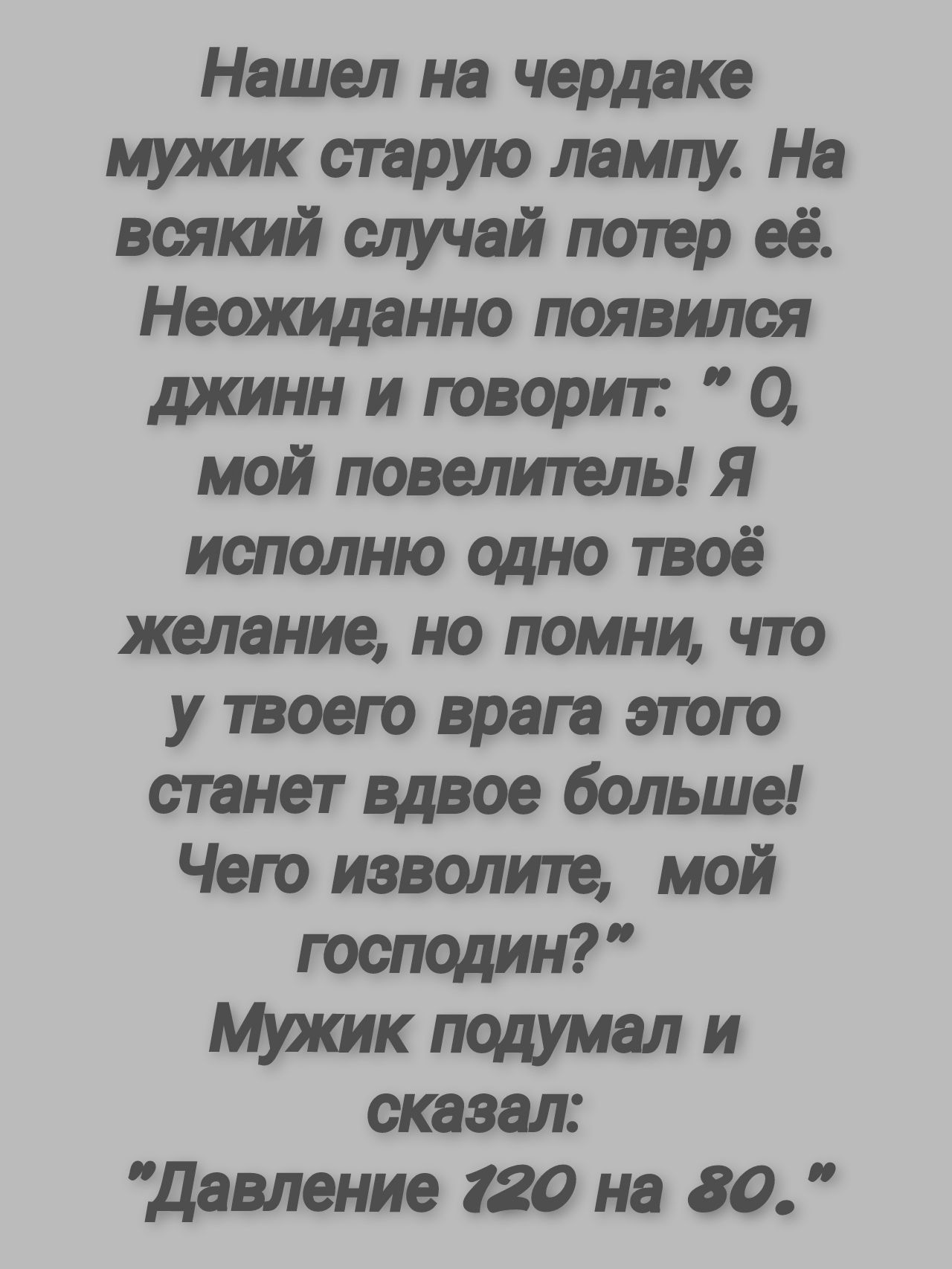 Нашел на чердаке муяшк старую лампу На вытй случай потер её Наощанно появился длшнн и говорит 0 мой повелитель Я исполню одно твоё желание но помни что у твоею врага этого станет вдвое больше Чего изволите мой господин Мухшк подумал и сказал давление 120 на до