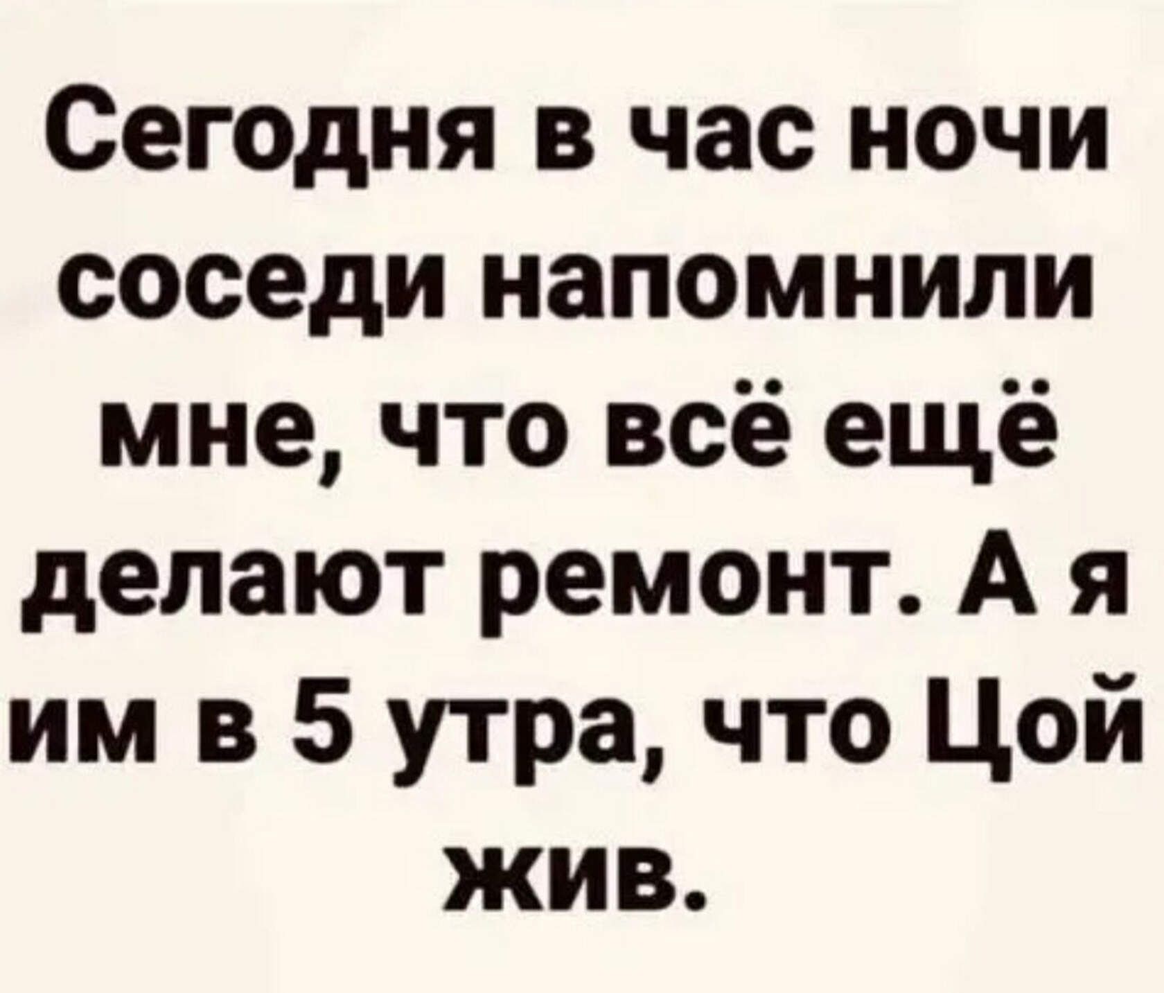 Сегодня в час ночи соседи напомнили мне что всё ещё делают ремонт А я им в 5 утра что Цой жив