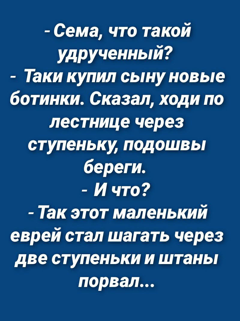 Сема что такой удрученный Таки купил сыну новые ботинки Сказал ходи по лестнице через ступеньку подошвы береги И что Так этот маленький еврей стал шагать через две ступеньки и штаны порвал