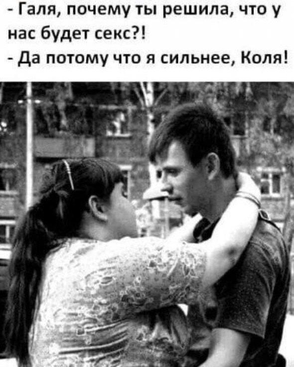 - Галя, почему ты решила, что у нас будет секс?!
- Да потому что я сильнее, Коля!