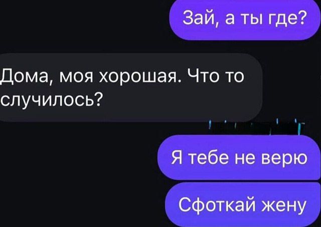 Зай, а ты где?
Дома, моя хорошая. Что то случилось?
Я тебе не верю
Сфоткай жену