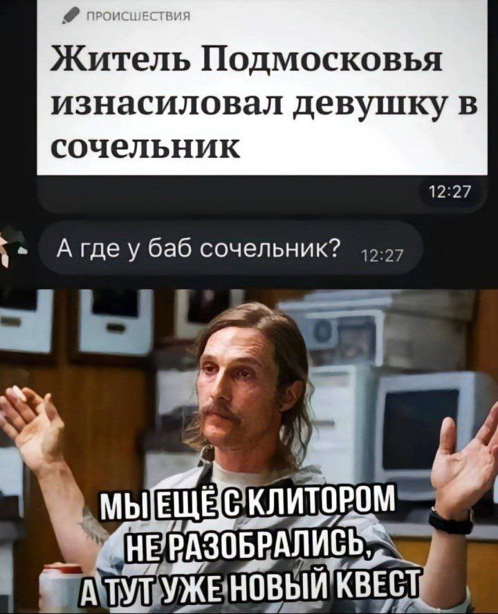 Происшествия Житель Подмосковья изнасиловал девушку в сочельник А где у баб сочельник? 12:27 Мы ещё с клитором не разобрались, а тут уже новый квест