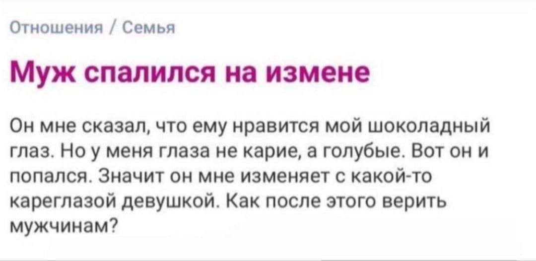 Муж спалился на измене\nОн мне сказал, что ему нравится мой шоколадный глаз. Но у меня глаза не карие, а голубые. Вот он и попался. Значит он мне изменяет с какой-то кареглазой девушкой. Как после этого верить мужчинам?