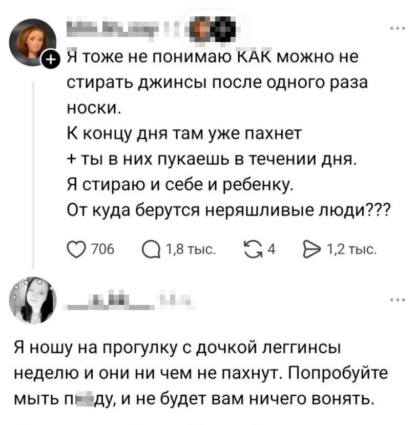 Я тоже не понимаю КАК можно не стирать джинсы после одного раза носки. К концу дня там уже пахнет + ты в них пукаешь в течении дня. Я стираю и себе и ребенку. Откуда берутся неряшливые люди??? 

Я ношу на прогулку с дочкой леггинсы неделю и они ни чем не пахнут. Попробуйте мыть п***ду, и не будет вам ничего воньеть.