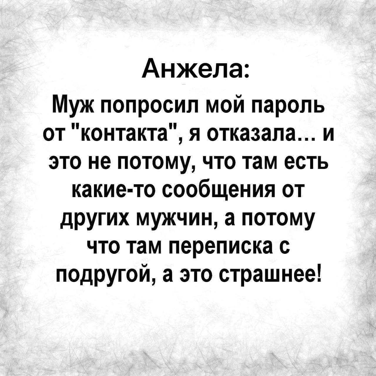 Анжела Муж попросил мой пароль от контакта я отказала и это не потому что там есть какие то сообщения от других мужчин а потому что там переписка с подругой а это страшнее