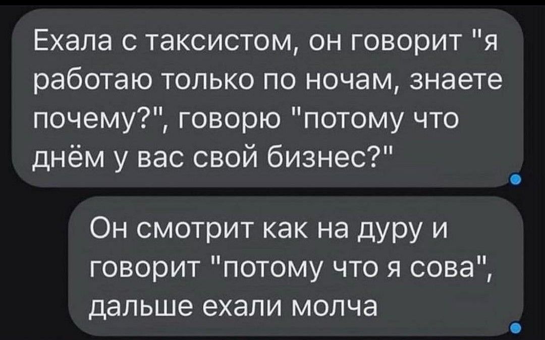 Ехала с таксистом он говорит я работаю только по ночам знаете почему говорю потому что днём у вас свой бизнес Он смотрит как на дуру и говорит потому что я сова дальше ехали молча