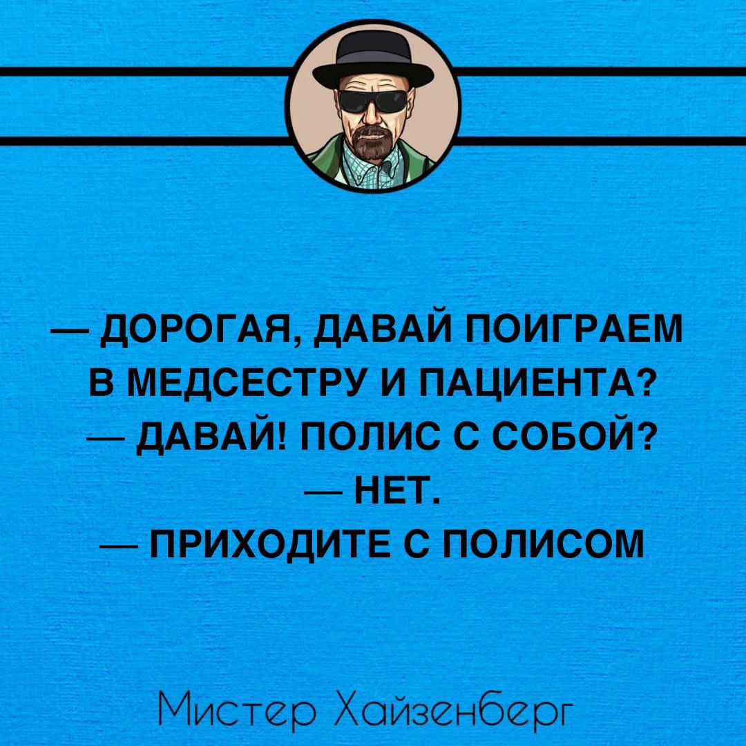 ДОРОГАЯ ДАВАЙ ПОИГРАЕМ В МЕДСЕСТРУ И ПАЦИЕНТА ДАВАЙ ПОЛИС С СОБОЙ НЕТ ПРИХОДИТЕ С ПОЛИСОМ Мистер Хойзенберг