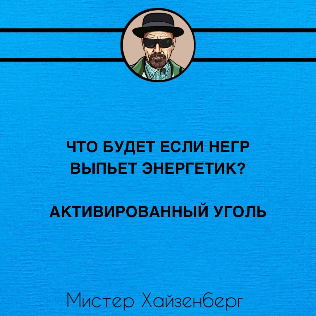 ЧТО БУДЕТ ЕСЛИ НЕГР ВЫПЬЕТ ЭНЕРГЕТИК АКТИВИРОВАННЫЙ УГОЛЬ Мистер Хойзенберг