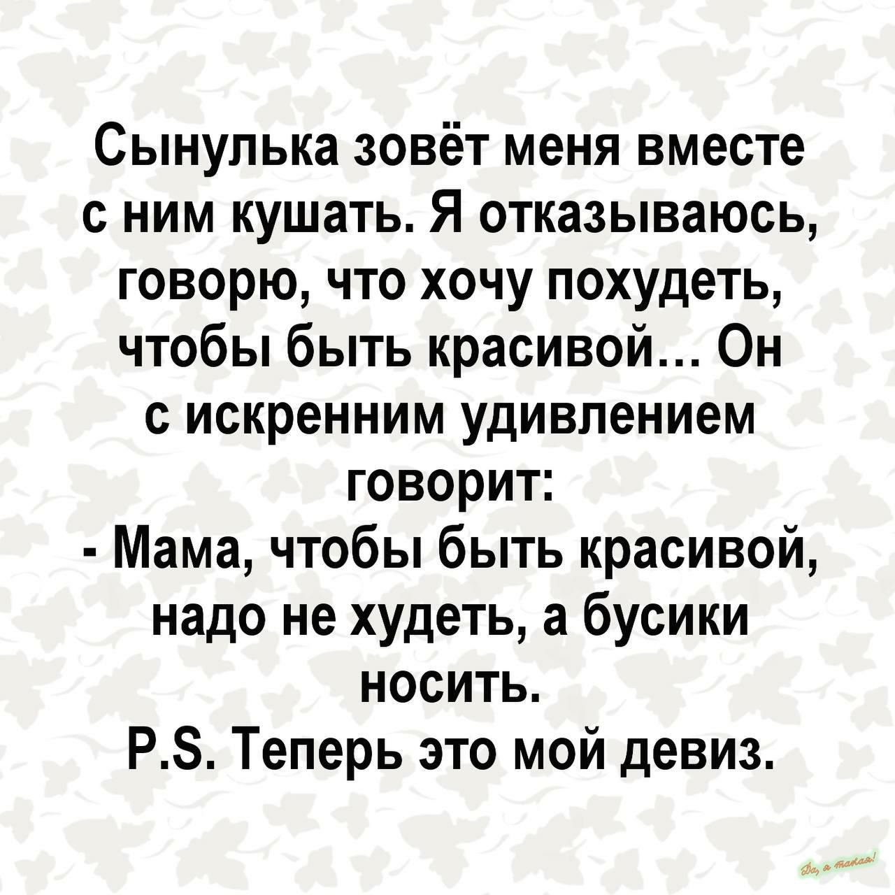 Сынулька зовёт меня вместе с ним кушать Я отказываюсь говорю что хочу похудеть чтобы быть красивой Он с искренним удивлением говорит Мама чтобы быть красивой надо не худеть а бусики носить Р5 Теперь это мой девиз