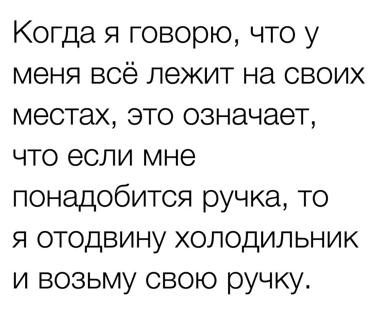 Когда я говорю что у меня всё лежит на своих местах это означает что если мне понадобится ручка то я отодвину хОЛОдИЛлЬНИК и возьму свою ручку