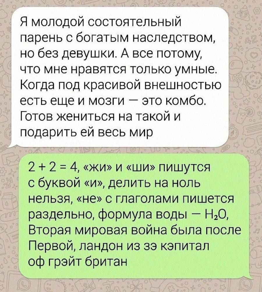 Я молодой состоятельный парень с богатым наследством но без девушки А все потому что мне нравятся только умные Когда под красивой внешностью есть еще и мозги это комбо Готов жениться на такой и подарить ей весь мир 2 2 4 жи и ши пишутся с буквой и делить на ноль нельзя не с глаголами пишется раздельно формула воды НО Вторая мировая война была после