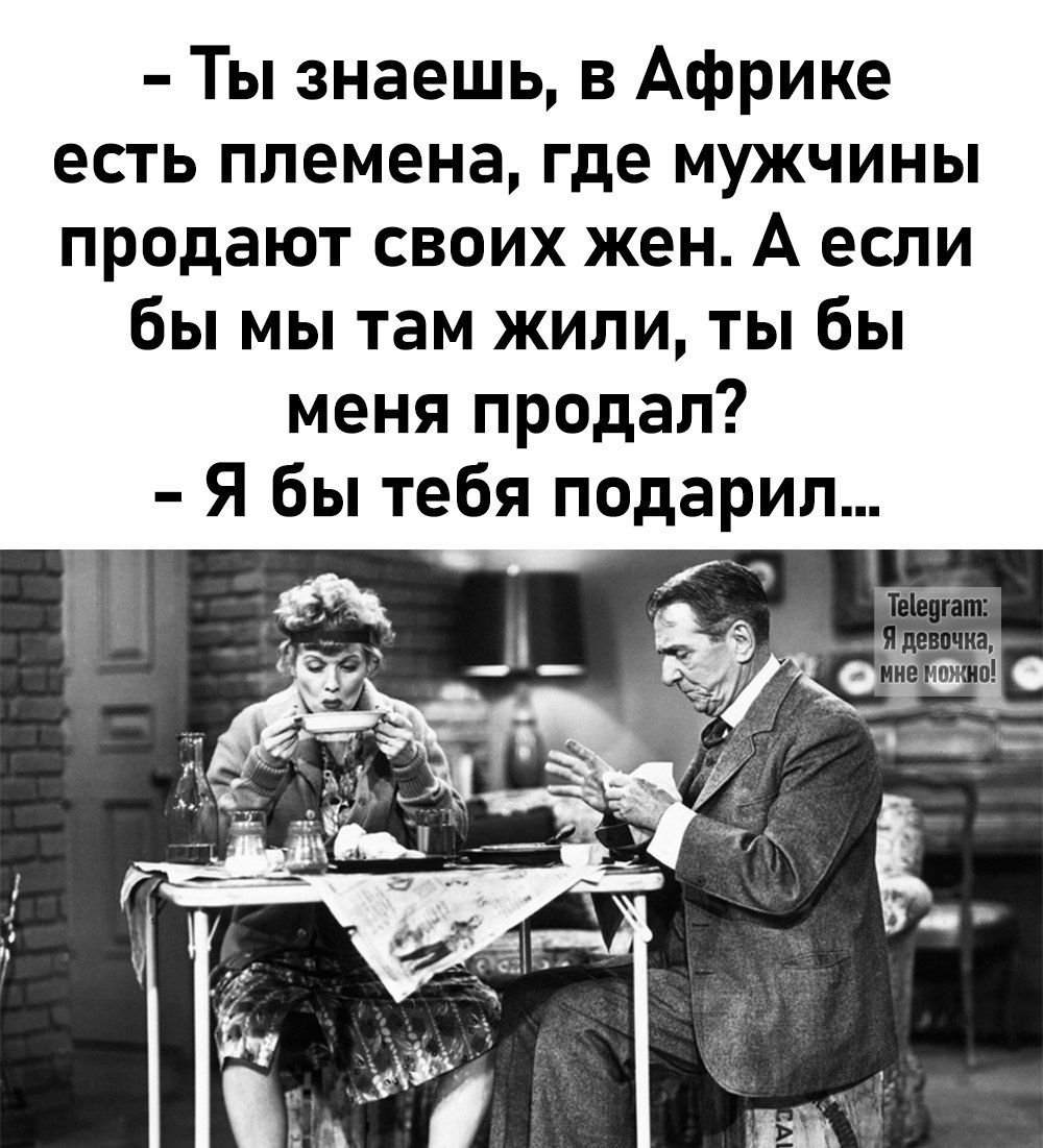 Ты знаешь в Африке есть племена где мужчины продают своих жен А если бы мы там жили ты бы меня продал Я бы тебя подарил