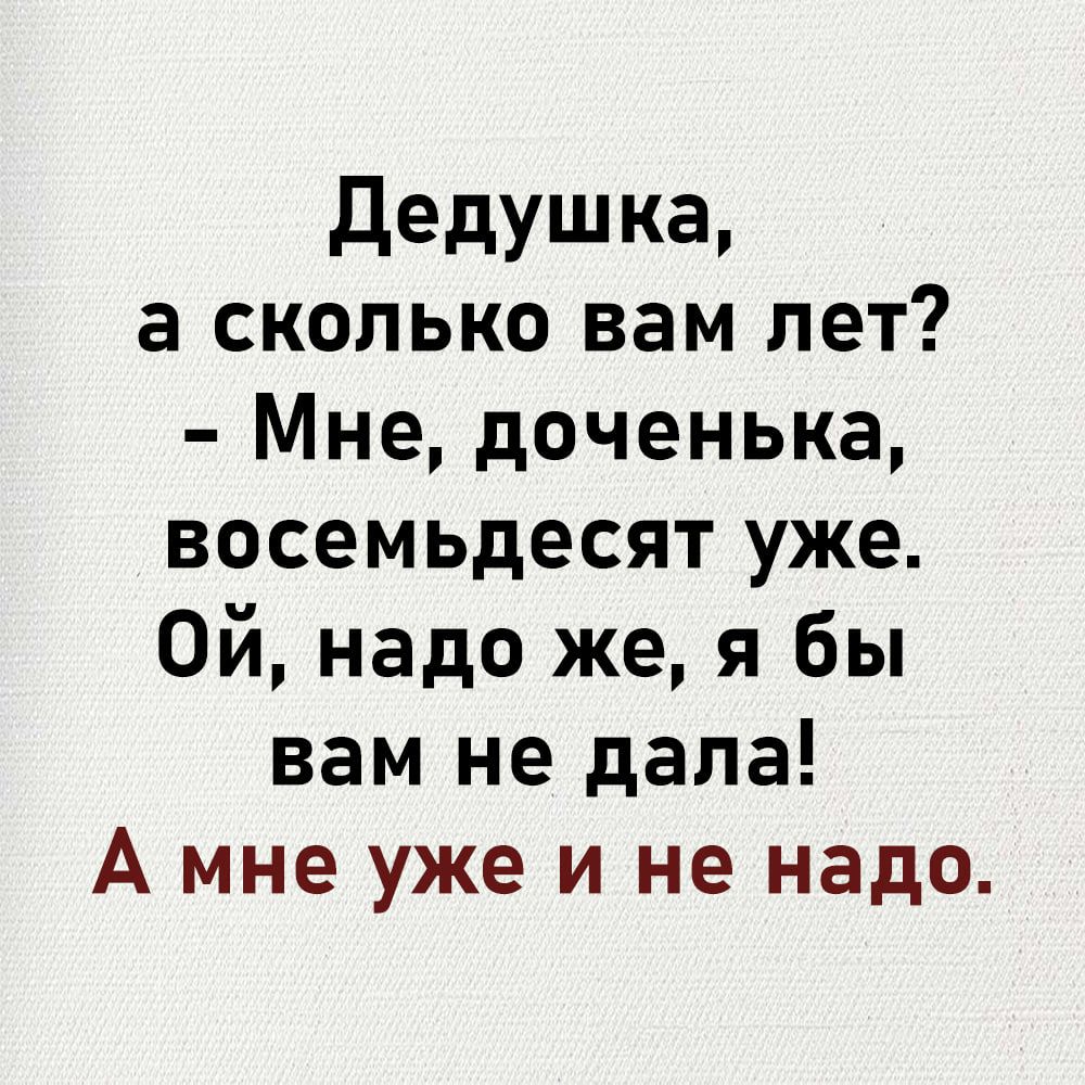 Дедушка а сколько вам лет Мне доченька восемьдесят уже ОЙ надо же я бы вам не дала А мне уже и не надо