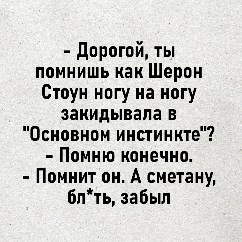 Дорогой ты помнишь как Шерон Стоун ногу на ногу закидывала в Основном инстинкте Помню конечно Помнит он А сметану блть забыл