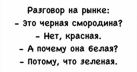 Разговор на рынке Это черная смородина Нет красная А почему она белая Потому что зеленая