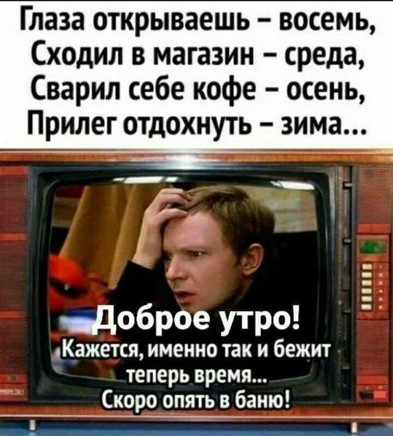 Глаза открываешь восемь Сходил в магазин среда Сварил себе кофе осень Прилег отдохнуть зима __Ё аьГ энДоброе утро Кажется именно так и бежит теперь время Скоро опять в баню