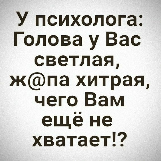 У психолога Голова у Вас светлая жпа хитрая чего Вам ещё не хватает