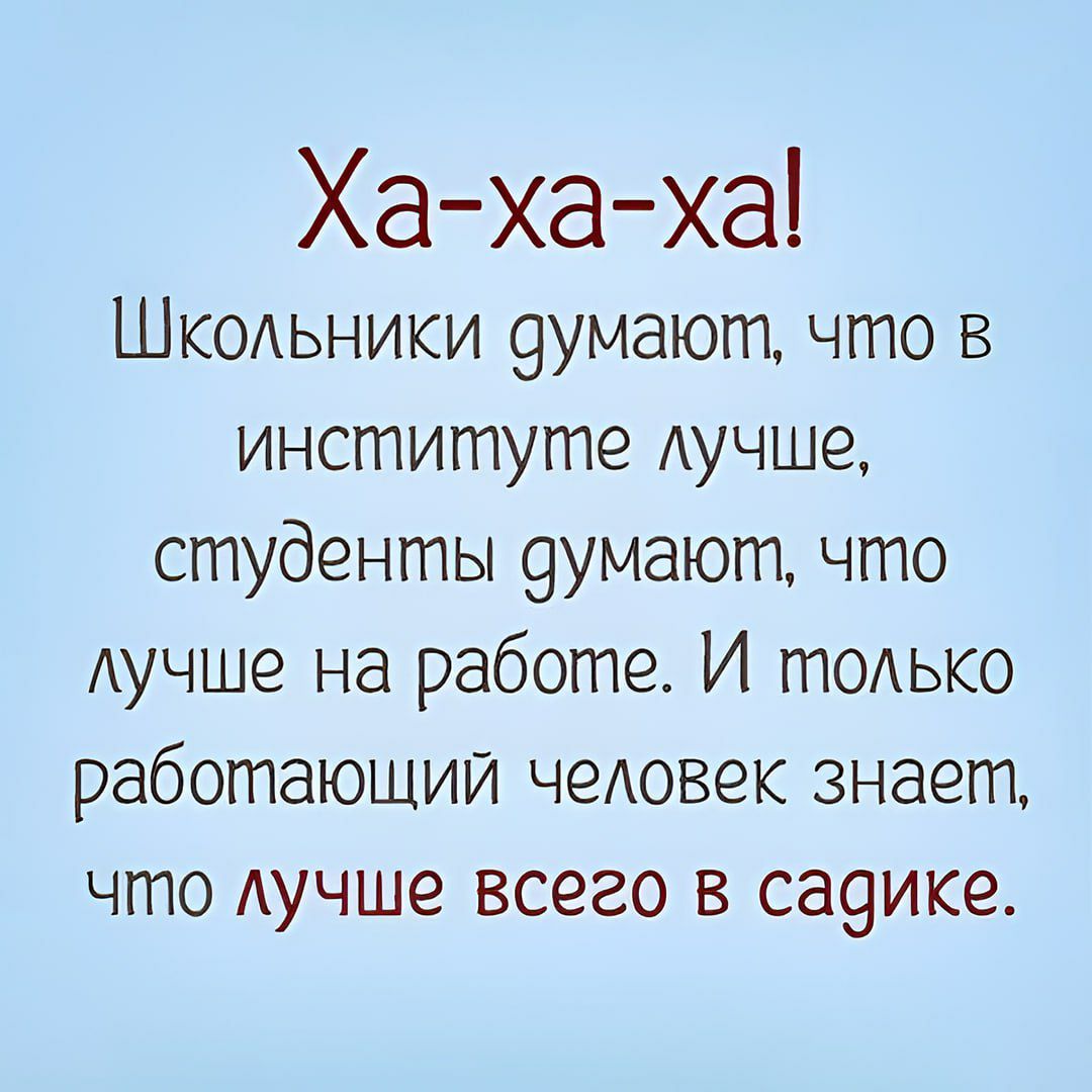 Ха ха ха Школьники думают что в институте лучше студенты думают что лучше на работе И только работающий человек знает что лучше всего в садике