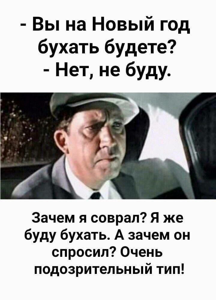 Вы на Новый год бухать будете Нет не буду Зачем я соврал Я же буду бухать А зачем он спросил Очень подозрительный тип