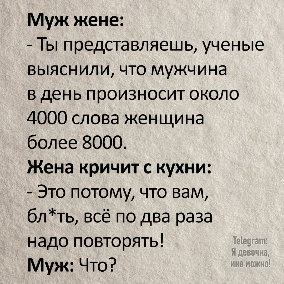 Муж жене Ты представляешь ученые выяснили что мужчина в день произносит около 4000 слова женщина более 8000 Жена кричит с кухни Это потому что вам блть всё по два раза надо повторять Муж Что