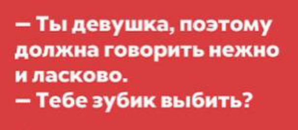 Ты девушка поэтому должна говорить нежно иласково Тебе зубик выбить