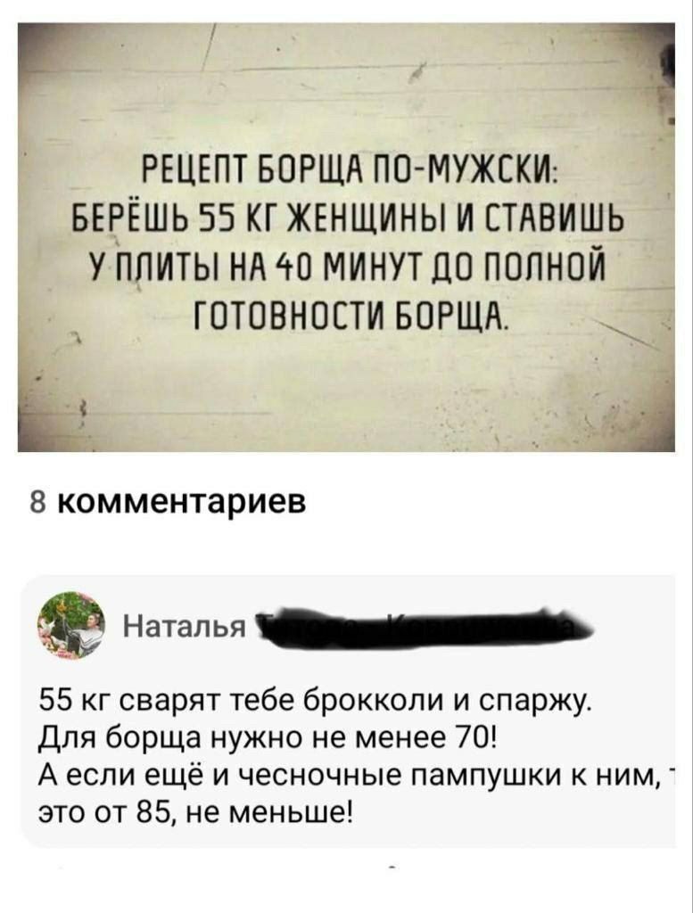 РЕЦЕПТ БОРЩА ПО МУЖСКИ БЕРЕШЬ 55 КГ ЖЕНЩИНЫ И СТАВИШЬ У ПЛИТЫ НА 40 МИНУТ ДО ПОЛНОЙ ГОТОВНОСТИ БОРЩА 8 комментариев 4 нголо ЧАИа 55 кг сварят тебе брокколи и спаржу Для борща нужно не менее 70 Аесли ещё и чесночные пампушки к ним это от 85 не меньше