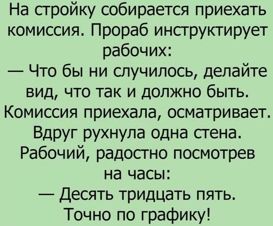 На стройку собирается приехать комиссия Прораб инструктирует рабочих Что бы ни случилось делайте вид что так и должно быть Комиссия приехала осматривает Вдруг рухнула одна стена Рабочий радостно посмотрев на часы Десять тридцать пять Точно по графику