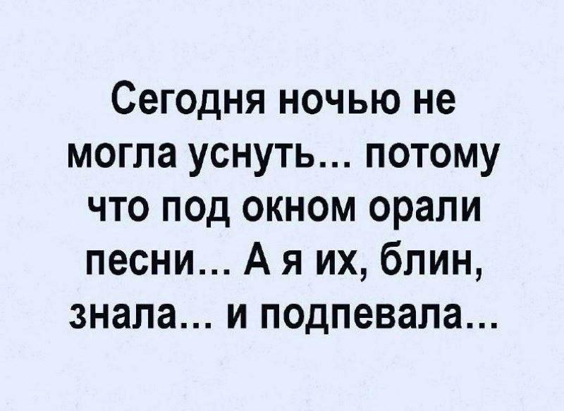 Сегодня ночью не могла уснуть потому что под окном орали песни А я их блин знала и подпевала